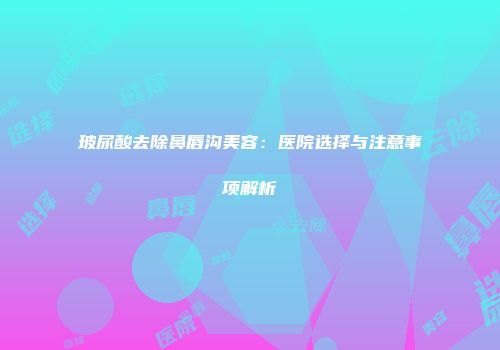 玻尿酸去除鼻唇沟美容：医院选择与注意事项解析