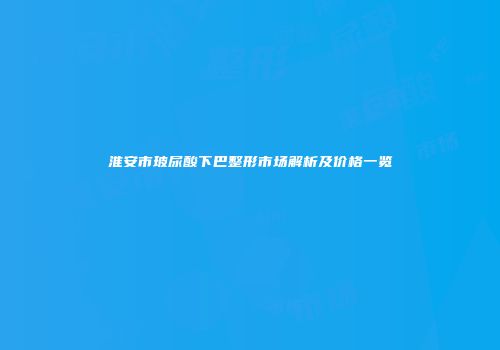 淮安市玻尿酸下巴整形市场解析及价格一览