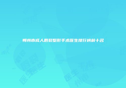 朔州市成人唇裂整形手术医生排行榜前十名