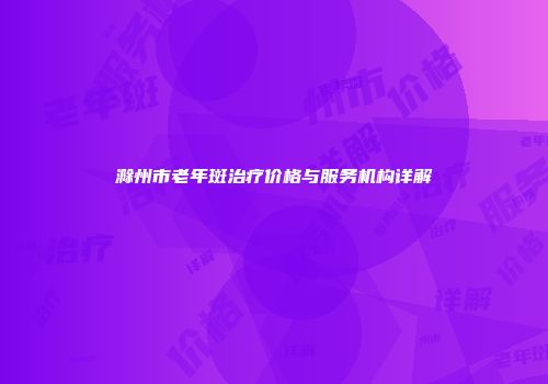 滁州市老年斑治疗价格与服务机构详解