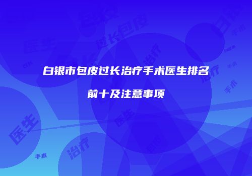 白银市包皮过长治疗手术医生排名前十及注意事项