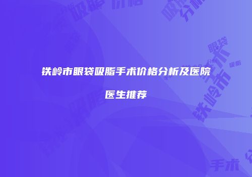铁岭市眼袋吸脂手术价格分析及医院医生推荐