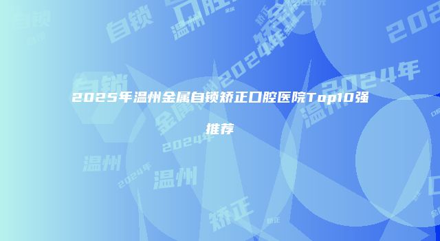 2025年温州金属自锁矫正口腔医院Top10强推荐