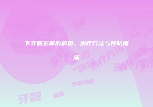下牙龈发痒的病因、治疗方法与预防措施