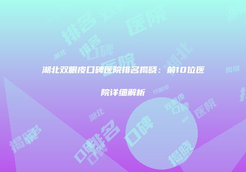 湖北双眼皮口碑医院排名揭晓：前10位医院详细解析