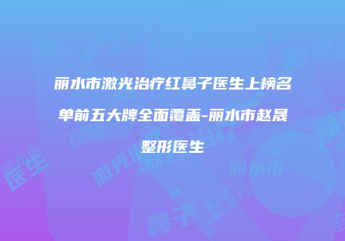 丽水市激光治疗红鼻子医生上榜名单前五大牌全面覆盖-丽水市赵晟弻整形医生