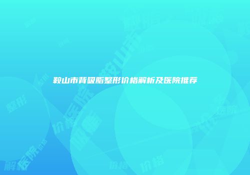 鞍山市背吸脂整形价格解析及医院推荐