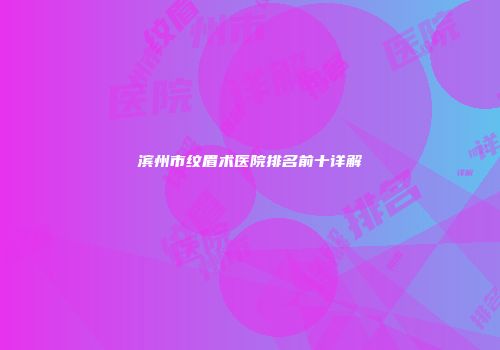 滨州市纹眉术医院排名前十详解