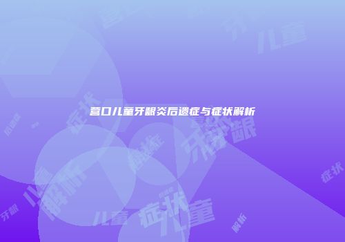 营口儿童牙龈炎后遗症与症状解析