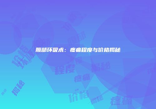 腹部环吸术：疼痛程度与价格揭秘