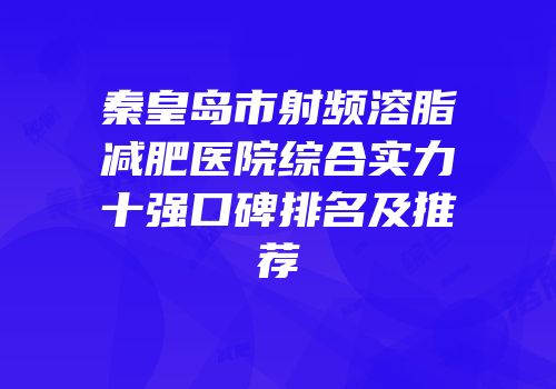 秦皇岛市射频溶脂减肥医院综合实力十强口碑排名及推荐