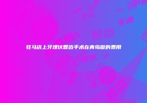 驻马店上牙埋伏智齿手术在青岛做的费用