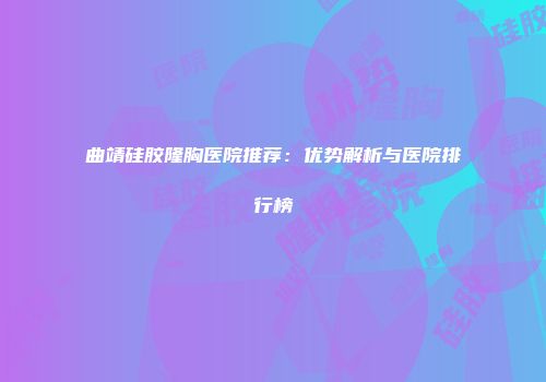 曲靖硅胶隆胸医院推荐：优势解析与医院排行榜