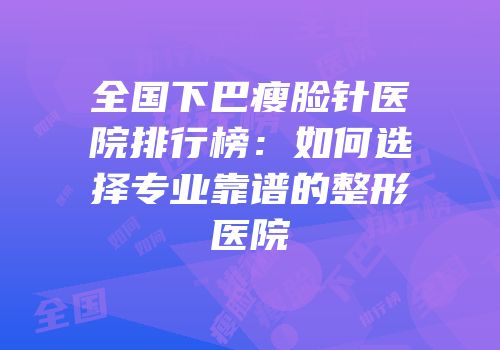 全国下巴瘦脸针医院排行榜：如何选择专业靠谱的整形医院