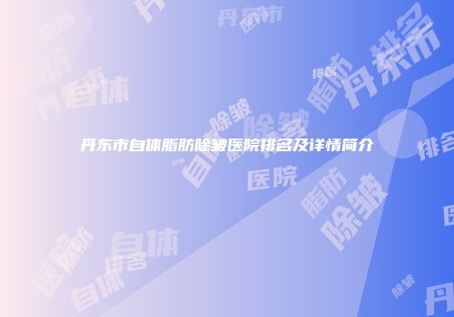 丹东市自体脂肪除皱医院排名及详情简介