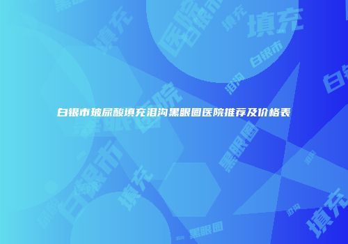 白银市玻尿酸填充泪沟黑眼圈医院推荐及价格表