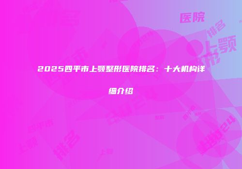 2025四平市上颚整形医院排名：十大机构详细介绍