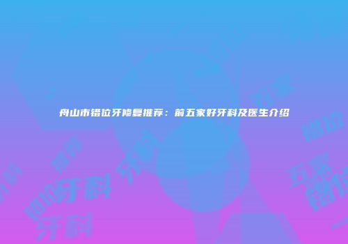 舟山市错位牙修复推荐：前五家好牙科及医生介绍