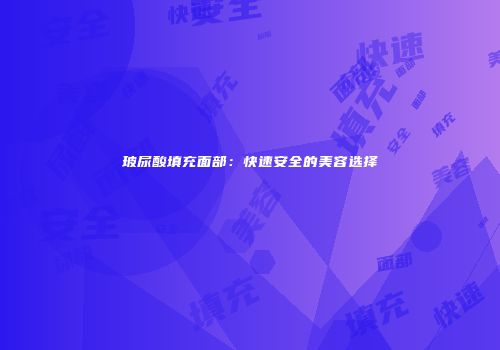 玻尿酸填充面部：快速安全的美容选择