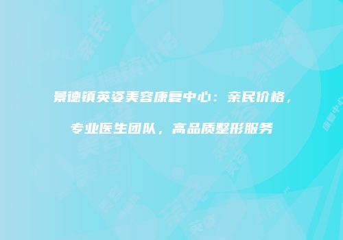景德镇英姿美容康复中心：亲民价格，专业医生团队，高品质整形服务