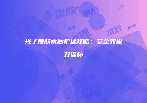 光子嫩肤术后护理攻略：安全效果双保障