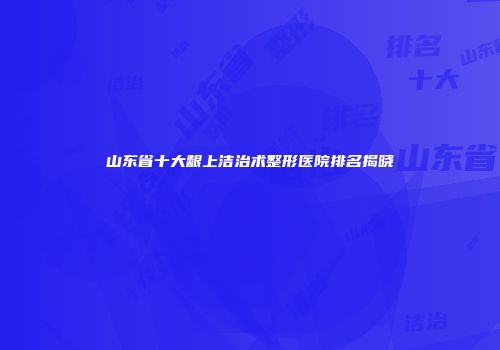 山东省十大龈上洁治术整形医院排名揭晓