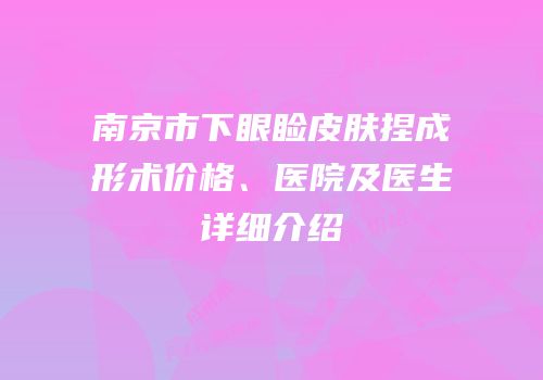 南京市下眼睑皮肤捏成形术价格、医院及医生详细介绍