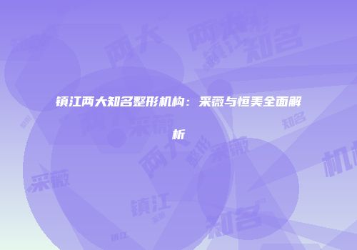 镇江两大知名整形机构：采薇与恒美全面解析