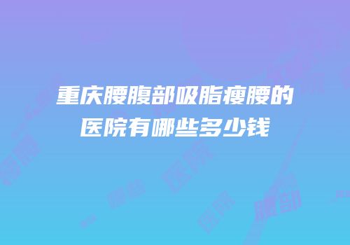 重庆腰腹部吸脂瘦腰的医院有哪些多少钱