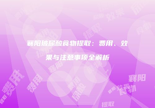 襄阳玻尿酸食物提取：费用、效果与注意事项全解析