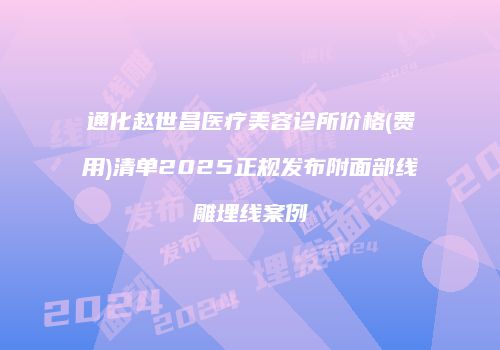 通化赵世昌医疗美容诊所价格(费用)清单2025正规发布附面部线雕埋线案例