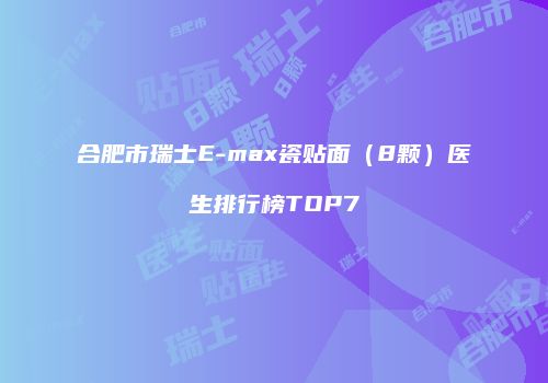 合肥市瑞士E-max瓷贴面（8颗）医生排行榜TOP7