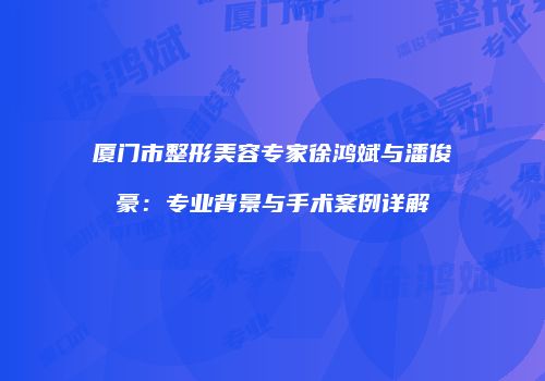 厦门市整形美容专家徐鸿斌与潘俊豪：专业背景与手术案例详解
