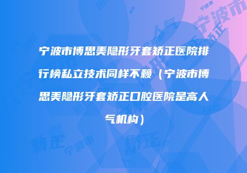 宁波市博思美隐形牙套矫正医院排行榜私立技术同样不赖（宁波市博思美隐形牙套矫正口腔医院是高人气机构）