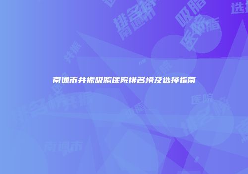 南通市共振吸脂医院排名榜及选择指南