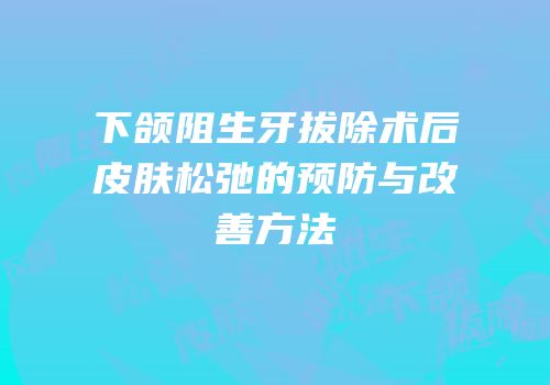 下颌阻生牙拔除术后皮肤松弛的预防与改善方法