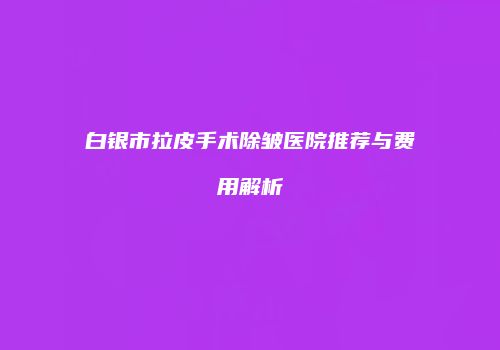 白银市拉皮手术除皱医院推荐与费用解析