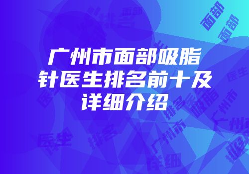 广州市面部吸脂针医生排名前十及详细介绍