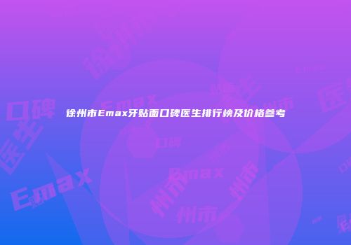 徐州市Emax牙贴面口碑医生排行榜及价格参考