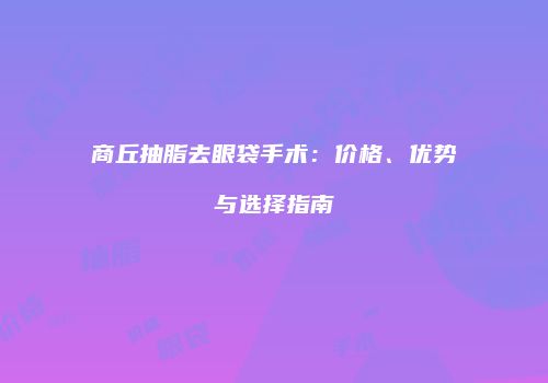 商丘抽脂去眼袋手术：价格、优势与选择指南