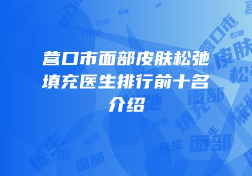 营口市面部皮肤松弛填充医生排行前十名介绍