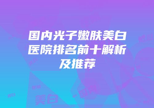国内光子嫩肤美白医院排名前十解析及推荐