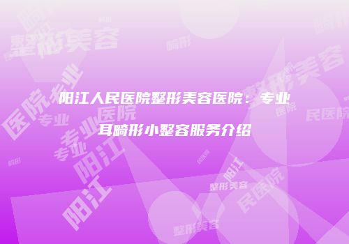 阳江人民医院整形美容医院：专业耳畸形小整容服务介绍