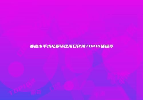 娄底市手术祛眼袋医院口碑榜TOP10强推荐