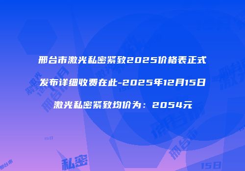 邢台市激光私密紧致2025价格表正式发布详细收费在此-2025年12月15日激光私密紧致均价为：2054元