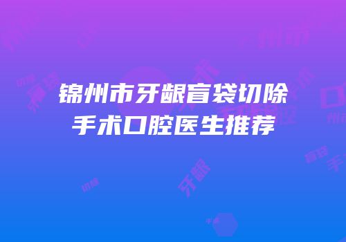 锦州市牙龈盲袋切除手术口腔医生推荐