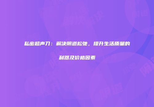 私密超声刀：解决阴道松弛，提升生活质量的利器及价格因素