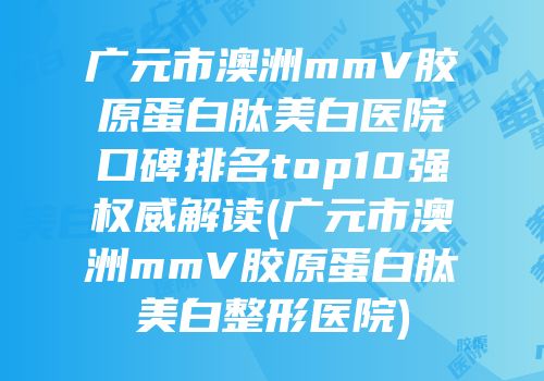 广元市澳洲mmV胶原蛋白肽美白医院口碑排名top10强权威解读(广元市澳洲mmV胶原蛋白肽美白整形医院)