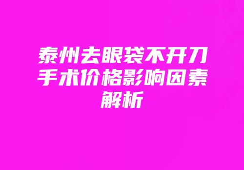 泰州去眼袋不开刀手术价格影响因素解析