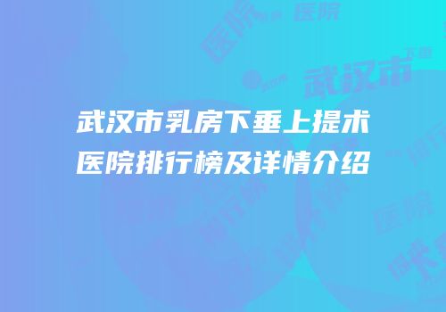 武汉市乳房下垂上提术医院排行榜及详情介绍